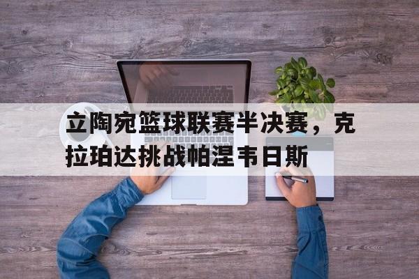安博体育app下载-关于立陶宛篮球联赛半决赛，克拉珀达挑战帕涅韦日斯的信息
